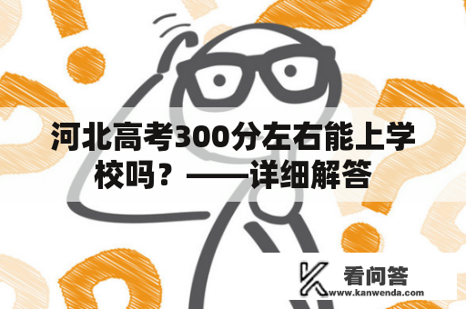 河北高考300分左右能上学校吗？——详细解答