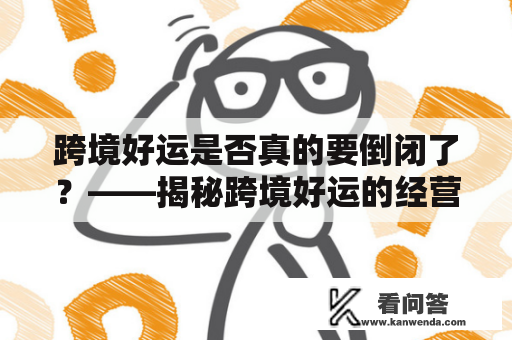 跨境好运是否真的要倒闭了？——揭秘跨境好运的经营现状