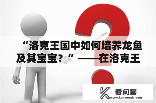 “洛克王国中如何培养龙鱼及其宝宝？”——在洛克王国中，龙鱼是一种非常受欢迎的宠物。其外形美丽，性格温顺，非常适合养在家庭水族箱中。但是，要想让龙鱼宝宝健康成长，需要做好一些培养工作。以下是关于如何培养洛克王国龙鱼及其宝宝的详细描述。