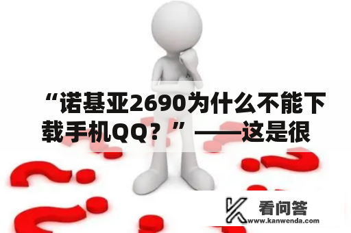 “诺基亚2690为什么不能下载手机QQ？”——这是很多诺基亚2690手机用户所面临的问题。在他们的朋友圈里，经常能看到大家分享一些有趣的内容，但是却无法留言或回复。现在，让我们来了解一下这个问题的原因以及解决方法。