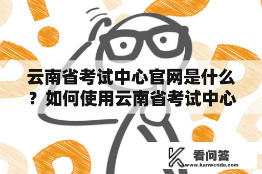 云南省考试中心官网是什么？如何使用云南省考试中心官网？