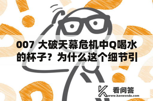 007 大破天幕危机中Q喝水的杯子？为什么这个细节引起了观众的注意？