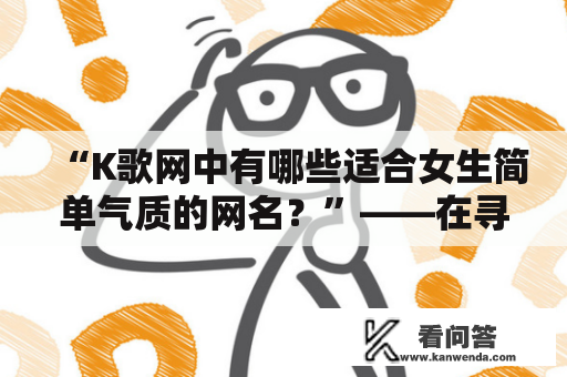 “K歌网中有哪些适合女生简单气质的网名？”——在寻找网名的过程中，越来越多的女生选择了K歌网作为发掘自己音乐才华、展示自我魅力的平台。但是，要怎样选一个既符合自己气质又好听的网名呢？