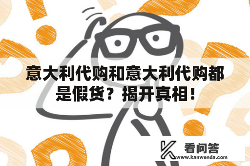 意大利代购和意大利代购都是假货？揭开真相！