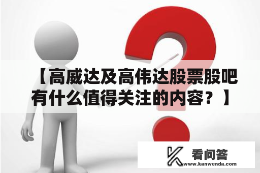 【高威达及高伟达股票股吧有什么值得关注的内容？】