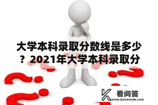 大学本科录取分数线是多少？2021年大学本科录取分数线是多少？