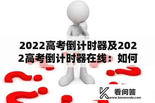 2022高考倒计时器及2022高考倒计时器在线：如何使用、哪个比较好用、有哪些功能？