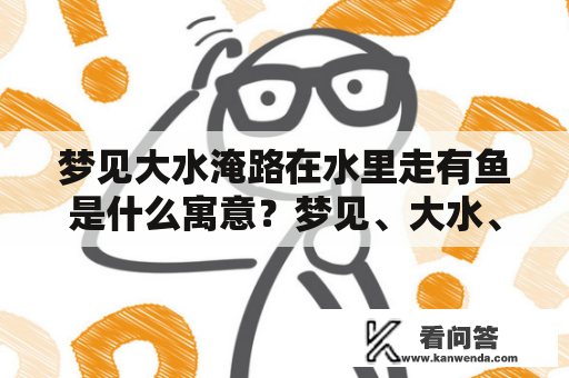 梦见大水淹路在水里走有鱼是什么寓意？梦见、大水、淹、路、水里走、鱼