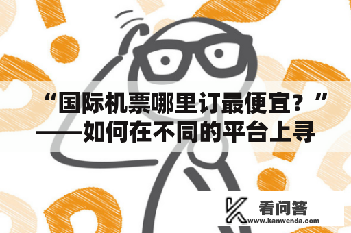 “国际机票哪里订最便宜？”——如何在不同的平台上寻找最优惠的国际机票？