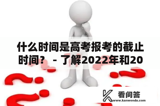 什么时间是高考报考的截止时间？ - 了解2022年和2023年高考报考时间和截止时间