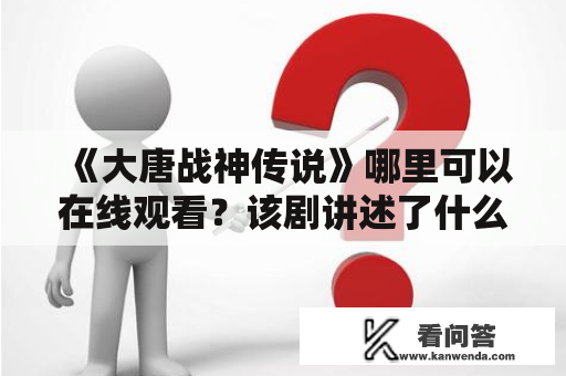 《大唐战神传说》哪里可以在线观看？该剧讲述了什么故事？