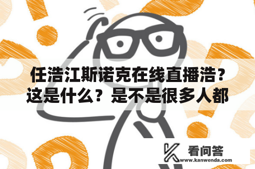 任浩江斯诺克在线直播浩？这是什么？是不是很多人都对这个疑问感到困惑呢？那么，下面就来为大家解惑吧！