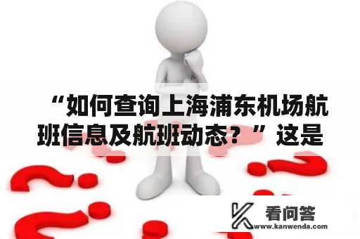 “如何查询上海浦东机场航班信息及航班动态？”这是不少旅客在出行前所面临的问题。以下是一些可以帮助您查询上海浦东机场航班信息和航班动态的方法：