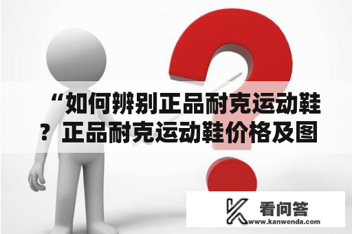 “如何辨别正品耐克运动鞋？正品耐克运动鞋价格及图片是什么样子的？” 在购买耐克运动鞋时，如何辨别正品成为不少消费者的难题。以下将从外观、标识、材质等方面为你详细介绍正品耐克运动鞋的特点及价格和图片。