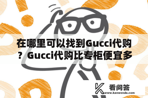 在哪里可以找到Gucci代购？Gucci代购比专柜便宜多少钱？