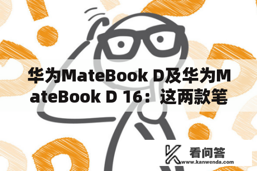 华为MateBook D及华为MateBook D 16：这两款笔记本电脑有什么不同？