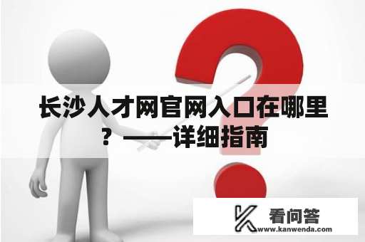 长沙人才网官网入口在哪里？——详细指南