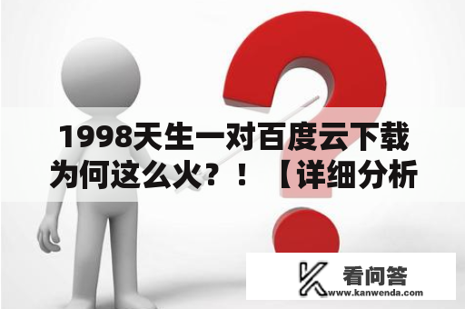 1998天生一对百度云下载为何这么火？！【详细分析】