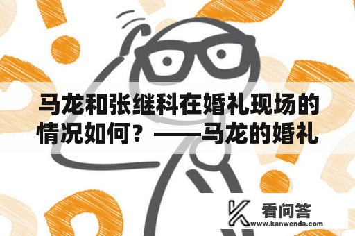 马龙和张继科在婚礼现场的情况如何？——马龙的婚礼现场及马龙的婚礼现场张继科