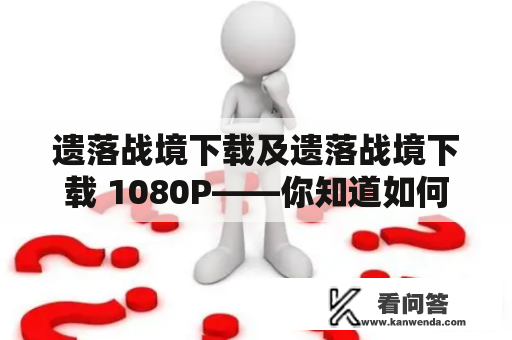 遗落战境下载及遗落战境下载 1080P——你知道如何正确地下载这款游戏吗？