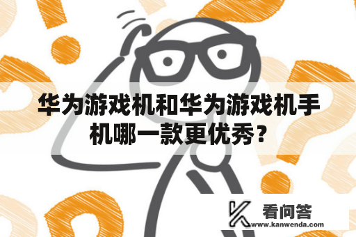 华为游戏机和华为游戏机手机哪一款更优秀？