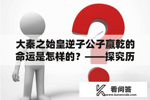 大秦之始皇逆子公子赢乾的命运是怎样的？——探究历史和小说作品中的逆子形象