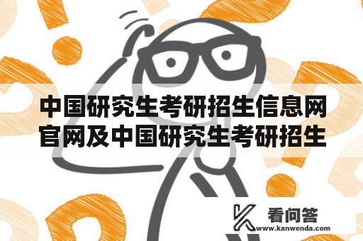 中国研究生考研招生信息网官网及中国研究生考研招生信息网官网2023有哪些值得关注的新变化？