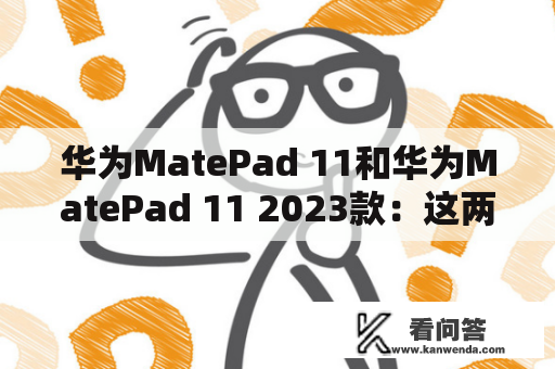 华为MatePad 11和华为MatePad 11 2023款：这两款平板有什么不同？