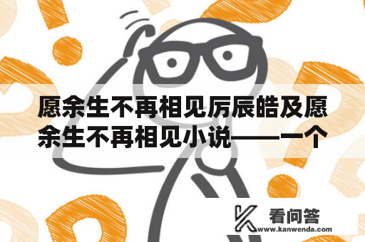 愿余生不再相见厉辰皓及愿余生不再相见小说——一个感人至深的爱情故事