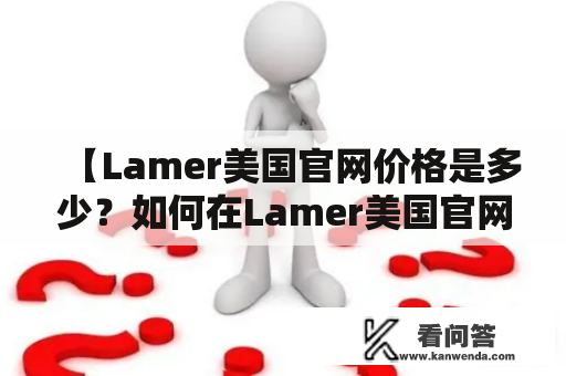 【Lamer美国官网价格是多少？如何在Lamer美国官网购买Lamer产品？】