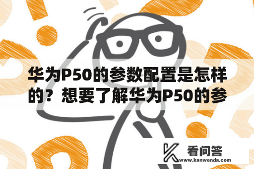 华为P50的参数配置是怎样的？想要了解华为P50的参数配置详细信息？以下是对华为P50的参数配置进行详细描述。