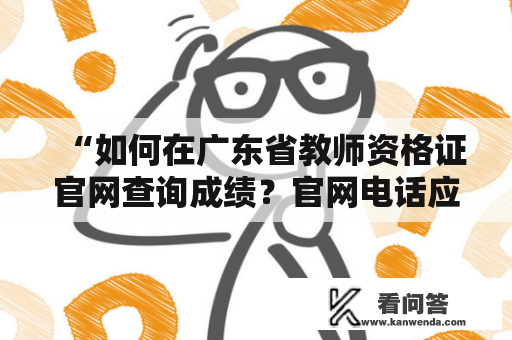 “如何在广东省教师资格证官网查询成绩？官网电话应该如何联系？”