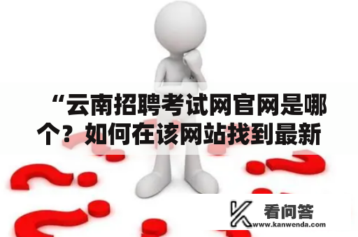 “云南招聘考试网官网是哪个？如何在该网站找到最新的招聘信息？”