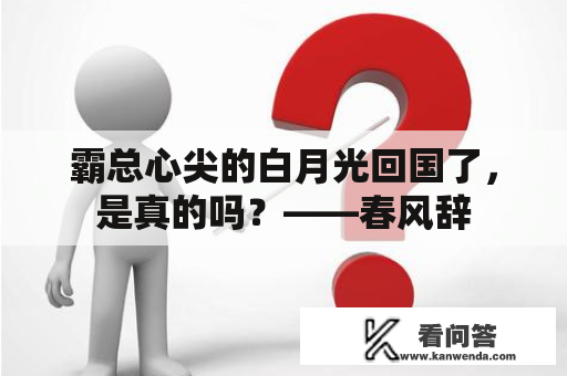 霸总心尖的白月光回国了，是真的吗？——春风辞