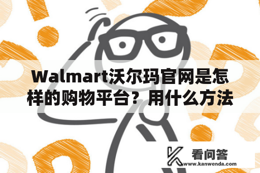 Walmart沃尔玛官网是怎样的购物平台？用什么方法可以最大化利用Walmart沃尔玛官网？