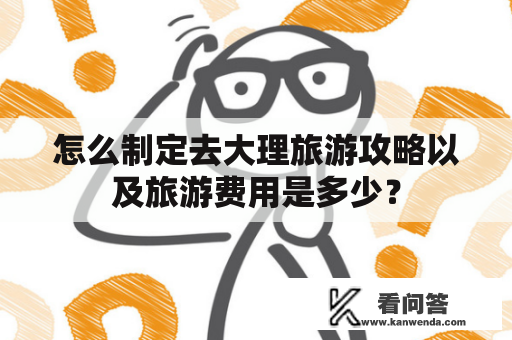 怎么制定去大理旅游攻略以及旅游费用是多少？