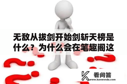 无敌从拔剑开始剑斩天榜是什么？为什么会在笔趣阁这个平台上火起来？接下来，让我们一起来了解一下吧。