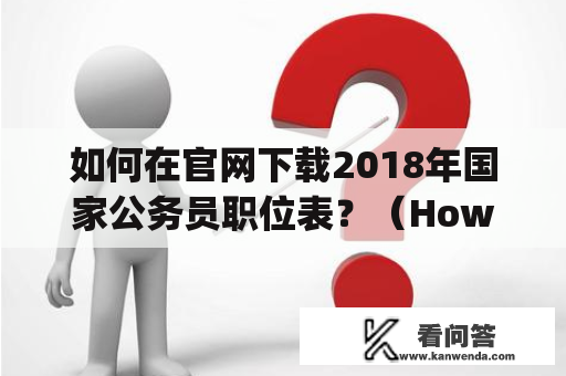 如何在官网下载2018年国家公务员职位表？（How to Download the 2018 National Civil Service Position List on the Official Website?)