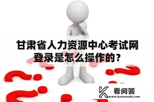 甘肃省人力资源中心考试网登录是怎么操作的？