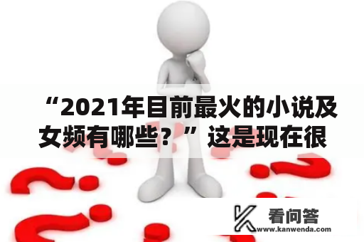 “2021年目前最火的小说及女频有哪些？”这是现在很多读者心中的疑问。目前，市面上涌现出了很多好看的小说，尤其是女频小说，吸引了不少读者的关注。下面就让我们来看看2021年目前最火的小说及女频有哪些吧！