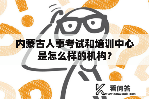 内蒙古人事考试和培训中心是怎么样的机构？