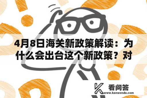 4月8日海关新政策解读：为什么会出台这个新政策？对于跨境电商企业和消费者有哪些影响？