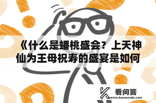 《什么是蟠桃盛会？上天神仙为王母祝寿的盛宴是如何举办的？》