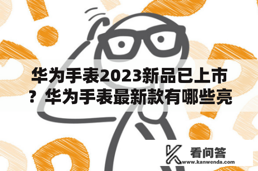 华为手表2023新品已上市？华为手表最新款有哪些亮点？