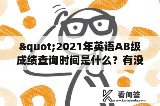 "2021年英语AB级成绩查询时间是什么？有没有2021年英语AB级成绩查询时间表？"