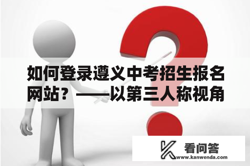 如何登录遵义中考招生报名网站？——以第三人称视角详细解析遵义中考招生报名网站登录入口