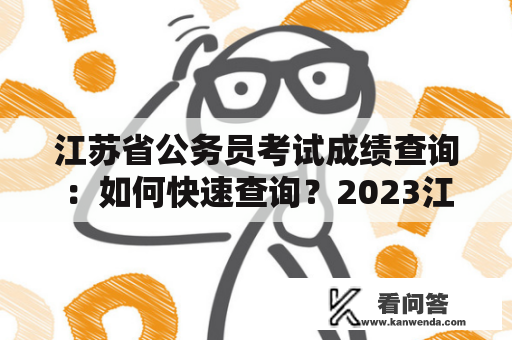 江苏省公务员考试成绩查询：如何快速查询？2023江苏省公务员考试成绩查询有哪些注意事项？