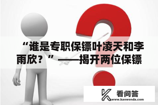 “谁是专职保镖叶凌天和李雨欣？”——揭开两位保镖身份的神秘面纱