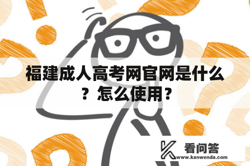 福建成人高考网官网是什么？怎么使用？