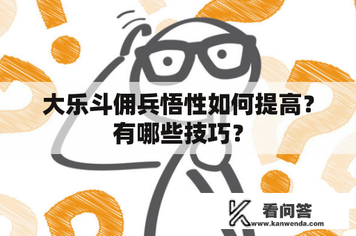 大乐斗佣兵悟性如何提高？有哪些技巧？